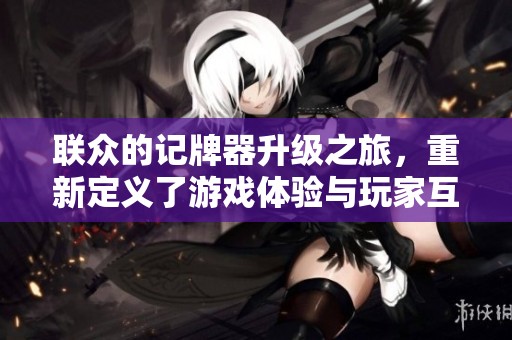 联众的记牌器升级之旅，重新定义了游戏体验与玩家互动方式