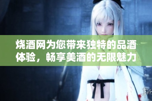 烧酒网为您带来独特的品酒体验，畅享美酒的无限魅力与文化
