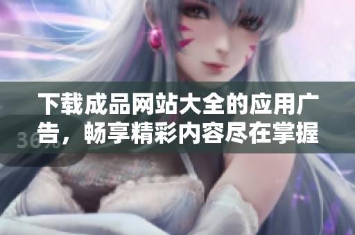下载成品网站大全的应用广告，畅享精彩内容尽在掌握之中