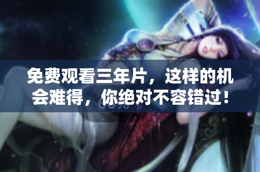 免费观看三年片，这样的机会难得，你绝对不容错过！
