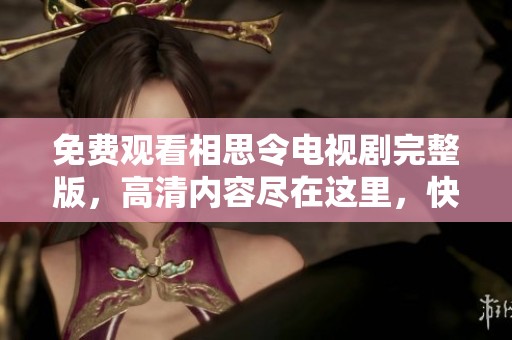 免费观看相思令电视剧完整版，高清内容尽在这里，快来体验吧
