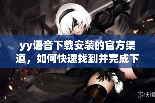yy语音下载安装的官方渠道，如何快速找到并完成下载步骤指南