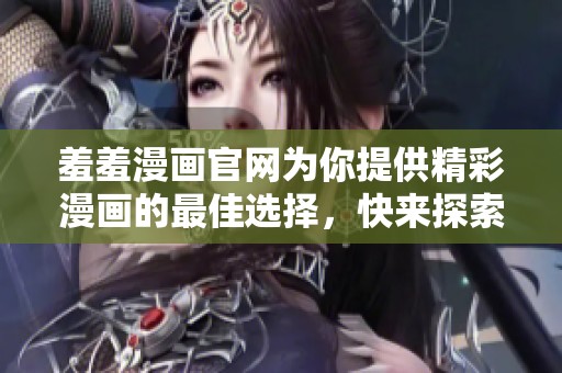 羞羞漫画官网为你提供精彩漫画的最佳选择，快来探索吧！