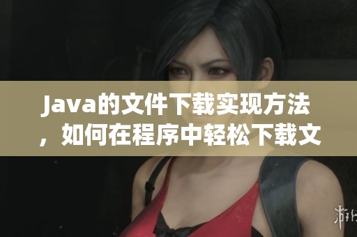 J**a的文件下载实现方法，如何在程序中轻松下载文件