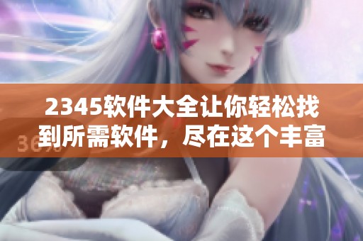 2345软件大全让你轻松找到所需软件，尽在这个丰富的资源平台中！