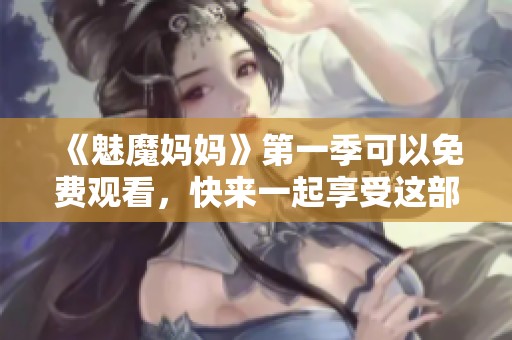 《魅魔妈妈》第一季可以免费观看，快来一起享受这部奇幻作品吧