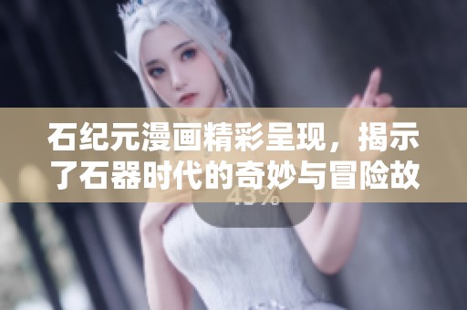 石纪元漫画精彩呈现，揭示了石器时代的奇妙与冒险故事