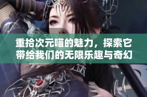 重拾次元喵的魅力，探索它带给我们的无限乐趣与奇幻冒险