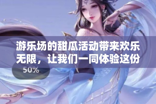 游乐场的甜瓜活动带来欢乐无限，让我们一同体验这份乐趣吧
