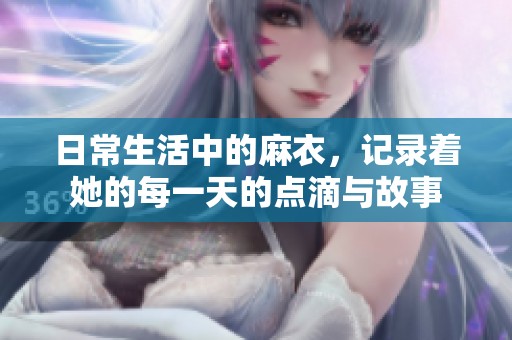 日常生活中的麻衣，记录着她的每一天的点滴与故事