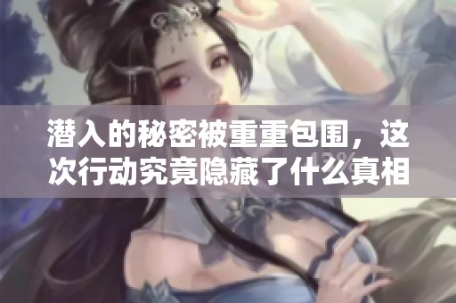 潜入的秘密被重重包围，这次行动究竟隐藏了什么真相
