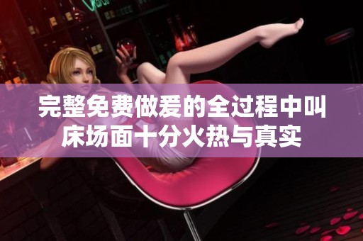 完整免费做爰的全过程中叫床场面十分火热与真实