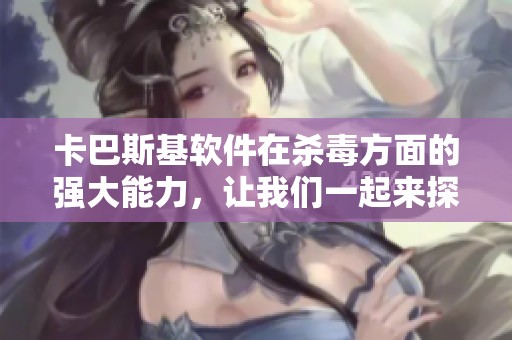 卡巴斯基软件在杀毒方面的强大能力，让我们一起来探索其独特之处。