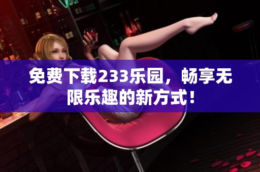 免费下载233乐园，畅享无限乐趣的新方式！
