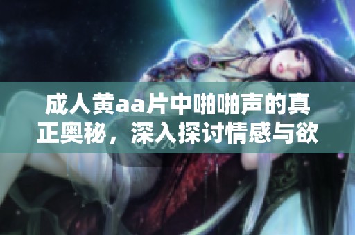 **黄a**中啪啪声的真正奥秘，深入探讨情感与欲望的结合