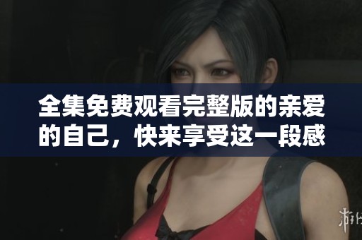 全集免费观看完整版的亲爱的自己，快来享受这一段感人的故事吧！