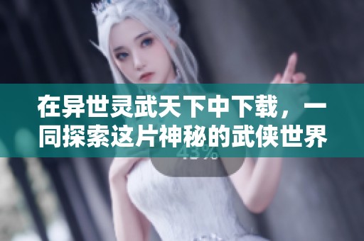 在异世灵武天下中下载，一同探索这片神秘的武侠世界吧