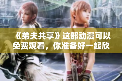 《弟夫共享》这部动漫可以免费观看，你准备好一起欣赏了吗？
