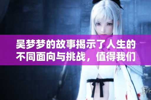 吴梦梦的故事揭示了人生的不同面向与挑战，值得我们深思与领悟。