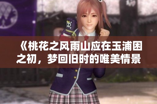 《桃花之风雨山应在玉浦困之初，梦回旧时的唯美情景》