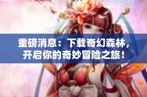 重磅消息：下载奇幻森林，开启你的奇妙冒险之旅！
