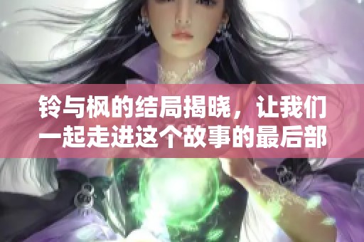铃与枫的结局揭晓，让我们一起走进这个故事的最后部分吧