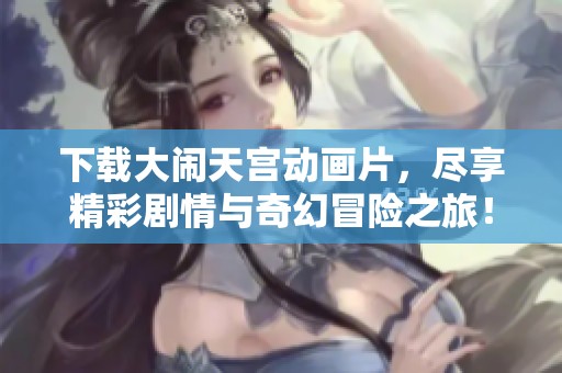 下载大闹天宫动画片，尽享精彩剧情与奇幻冒险之旅！