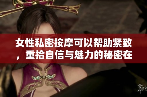 女性私密按摩可以帮助紧致，重拾自信与魅力的秘密在于此