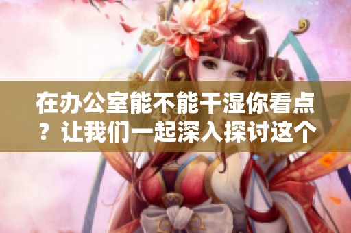 在办公室能不能干湿你看点？让我们一起深入探讨这个问题。