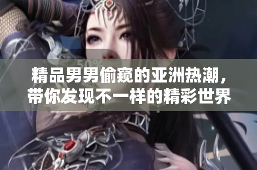 精品男男偷窥的亚洲热潮，带你发现不一样的精彩世界