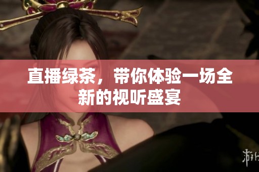 直播绿茶，带你体验一场全新的视听盛宴