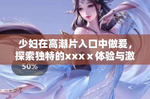 少妇在高潮片入口中做爰，探索独特的xxxⅹ体验与激情剧情