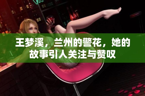 王梦溪，兰州的警花，她的故事引人关注与赞叹