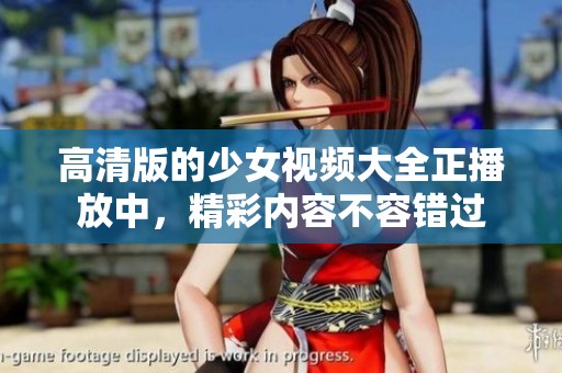 高清版的少女视频大全正播放中，精彩内容不容错过