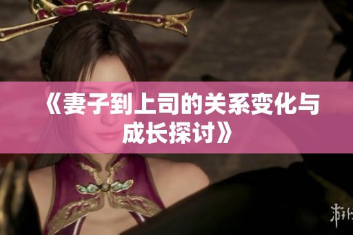 《妻子到上司的关系变化与成长探讨》