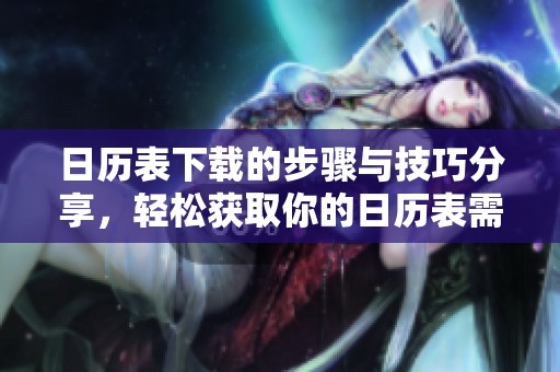 日历表下载的步骤与技巧分享，轻松获取你的日历表需要的资源