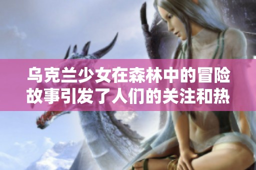 乌克兰少女在森林中的冒险故事引发了人们的关注和热议