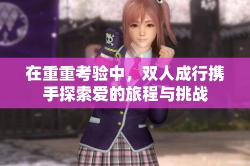 在重重考验中，双人成行携手探索爱的旅程与挑战