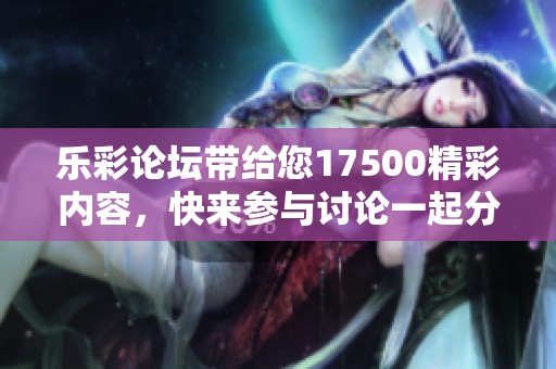 乐彩论坛带给您17500精彩内容，快来参与讨论一起分享吧！