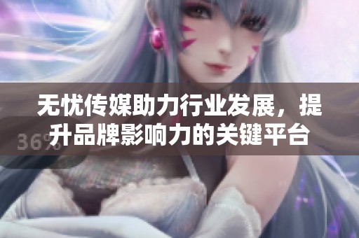 无忧传媒助力行业发展，提升品牌影响力的关键平台