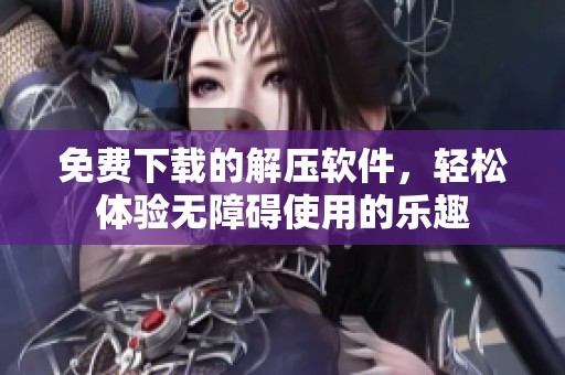 免费下载的解压软件，轻松体验无障碍使用的乐趣