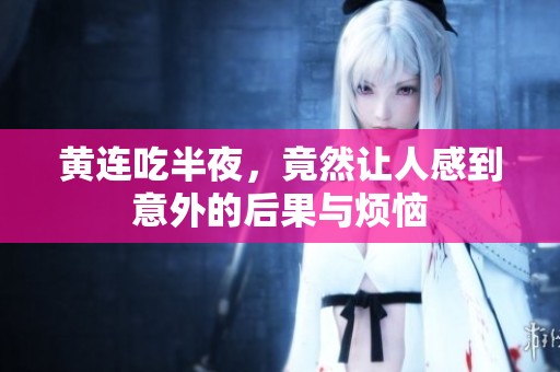黄连吃半夜，竟然让人感到意外的后果与烦恼