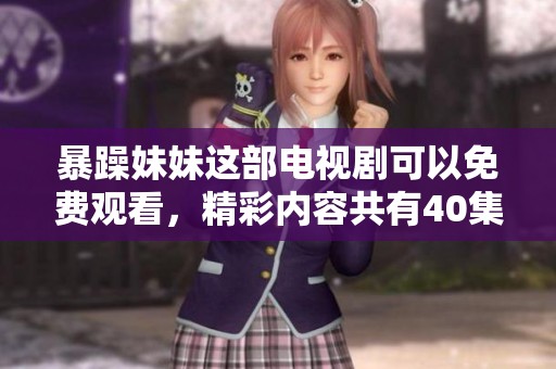 暴躁妹妹这部电视剧可以免费观看，精彩内容共有40集等你来追！