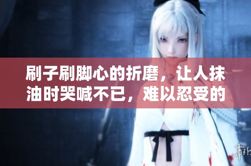 刷子刷脚心的折磨，让人抹油时哭喊不已，难以忍受的体验