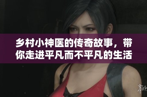 乡村小神医的传奇故事，带你走进平凡而不平凡的生活中