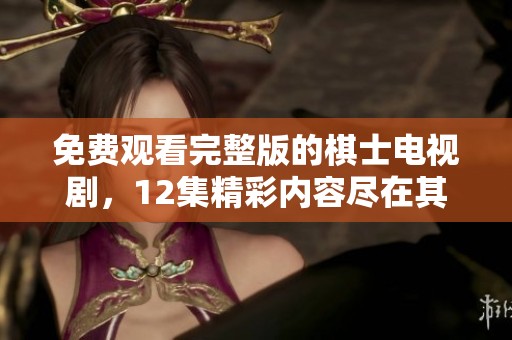 免费观看完整版的棋士电视剧，12集精彩内容尽在其中