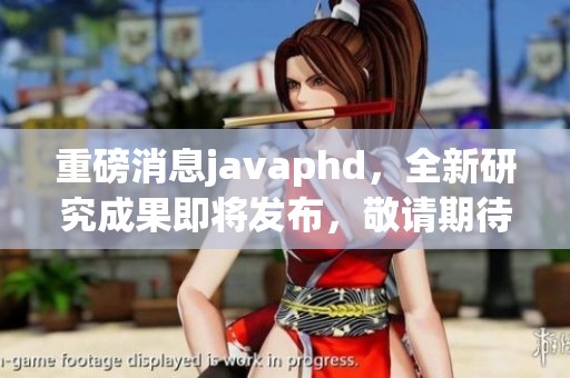 重磅消息j**aphd，全新研究成果即将发布，敬请期待更多信息！