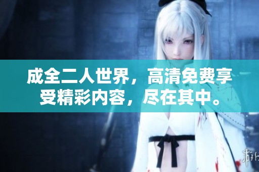 成全二人世界，高清免费享受精彩内容，尽在其中。