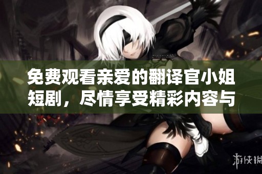 免费观看亲爱的翻译官小姐短剧，尽情享受精彩内容与故事情节