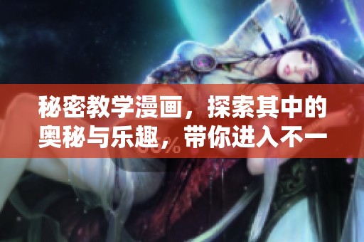 秘密教学漫画，探索其中的奥秘与乐趣，带你进入不一样的故事世界
